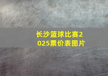 长沙篮球比赛2025票价表图片