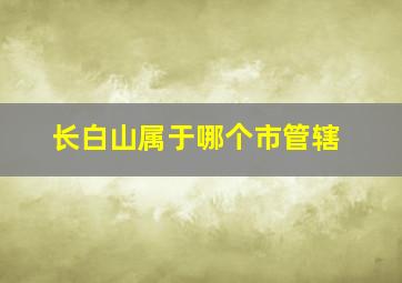 长白山属于哪个市管辖