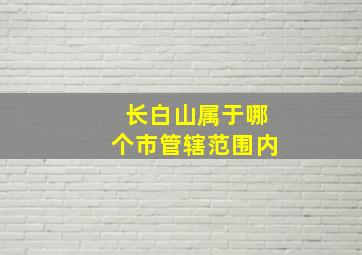 长白山属于哪个市管辖范围内