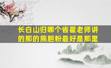 长白山归哪个省翟老师讲的那的熊胆粉最好是那里