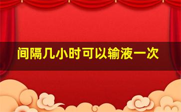 间隔几小时可以输液一次