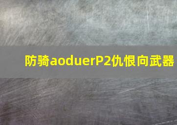 防骑aoduerP2仇恨向武器