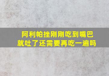 阿利帕挫刚刚吃到嘴巴就吐了还需要再吃一遍吗