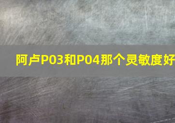 阿卢P03和P04那个灵敏度好