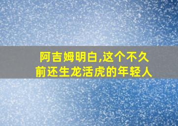 阿吉姆明白,这个不久前还生龙活虎的年轻人