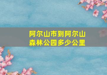 阿尔山市到阿尔山森林公园多少公里