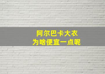 阿尔巴卡大衣为啥便宜一点呢