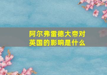 阿尔弗雷德大帝对英国的影响是什么