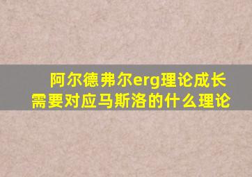 阿尔德弗尔erg理论成长需要对应马斯洛的什么理论