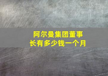 阿尔曼集团董事长有多少钱一个月