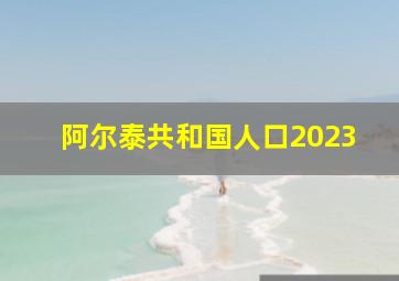 阿尔泰共和国人口2023