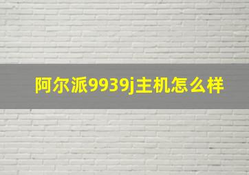 阿尔派9939j主机怎么样