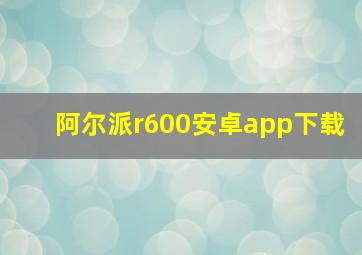 阿尔派r600安卓app下载