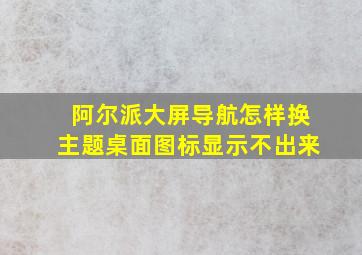 阿尔派大屏导航怎样换主题桌面图标显示不出来