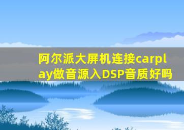 阿尔派大屏机连接carplay做音源入DSP音质好吗