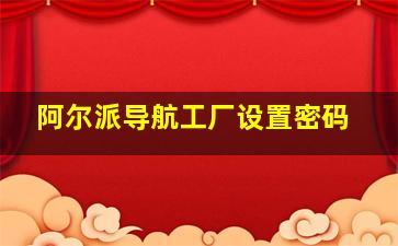 阿尔派导航工厂设置密码