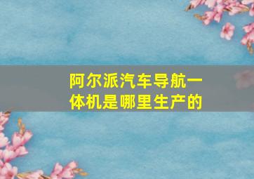 阿尔派汽车导航一体机是哪里生产的