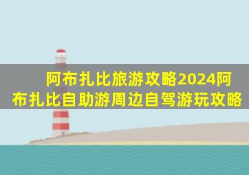 阿布扎比旅游攻略2024阿布扎比自助游周边自驾游玩攻略