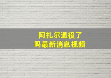 阿扎尔退役了吗最新消息视频