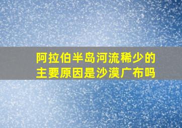 阿拉伯半岛河流稀少的主要原因是沙漠广布吗