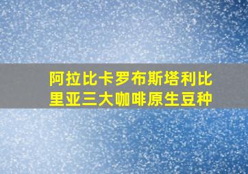 阿拉比卡罗布斯塔利比里亚三大咖啡原生豆种