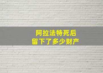 阿拉法特死后留下了多少财产