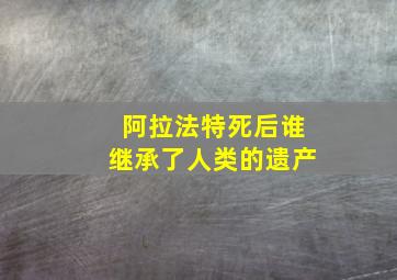 阿拉法特死后谁继承了人类的遗产