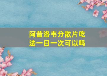 阿昔洛韦分散片吃法一日一次可以吗