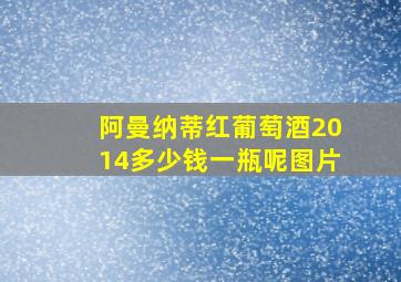 阿曼纳蒂红葡萄酒2014多少钱一瓶呢图片