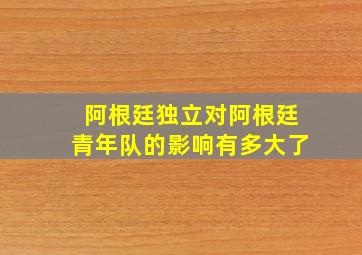 阿根廷独立对阿根廷青年队的影响有多大了