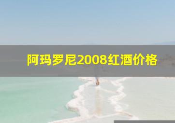 阿玛罗尼2008红酒价格