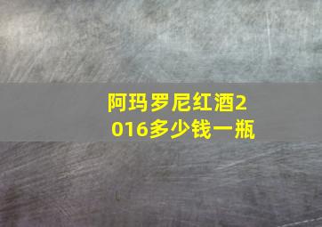 阿玛罗尼红酒2016多少钱一瓶