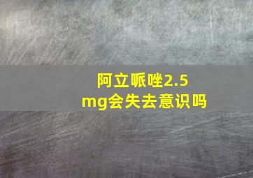 阿立哌唑2.5mg会失去意识吗