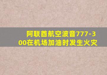 阿联酋航空波音777-300在机场加油时发生火灾