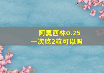 阿莫西林0.25一次吃2粒可以吗