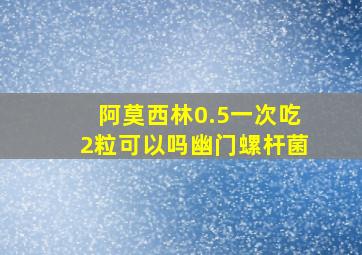 阿莫西林0.5一次吃2粒可以吗幽门螺杆菌