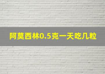 阿莫西林0.5克一天吃几粒