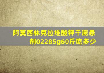 阿莫西林克拉维酸钾干混悬剂02285g60斤吃多少