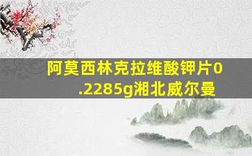 阿莫西林克拉维酸钾片0.2285g湘北威尔曼