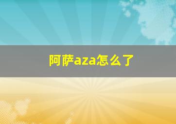 阿萨aza怎么了