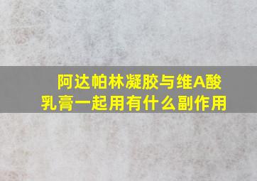 阿达帕林凝胶与维A酸乳膏一起用有什么副作用