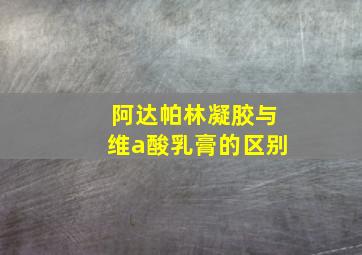 阿达帕林凝胶与维a酸乳膏的区别