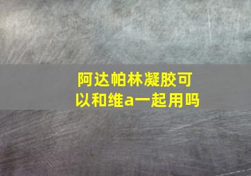 阿达帕林凝胶可以和维a一起用吗