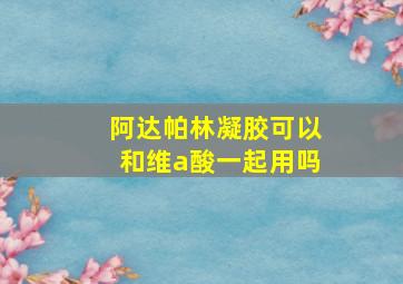 阿达帕林凝胶可以和维a酸一起用吗