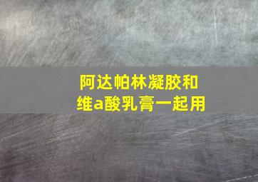 阿达帕林凝胶和维a酸乳膏一起用