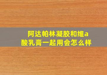 阿达帕林凝胶和维a酸乳膏一起用会怎么样