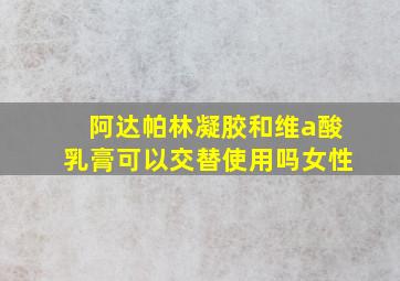 阿达帕林凝胶和维a酸乳膏可以交替使用吗女性