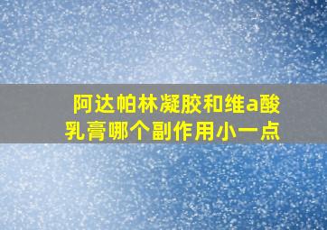 阿达帕林凝胶和维a酸乳膏哪个副作用小一点