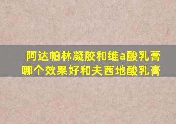 阿达帕林凝胶和维a酸乳膏哪个效果好和夫西地酸乳膏