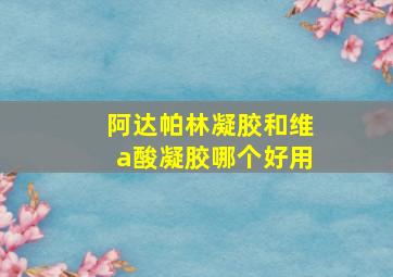 阿达帕林凝胶和维a酸凝胶哪个好用